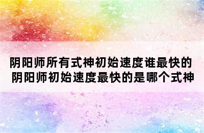 阴阳师所有式神初始速度谁最快的 阴阳师初始速度最快的是哪个式神